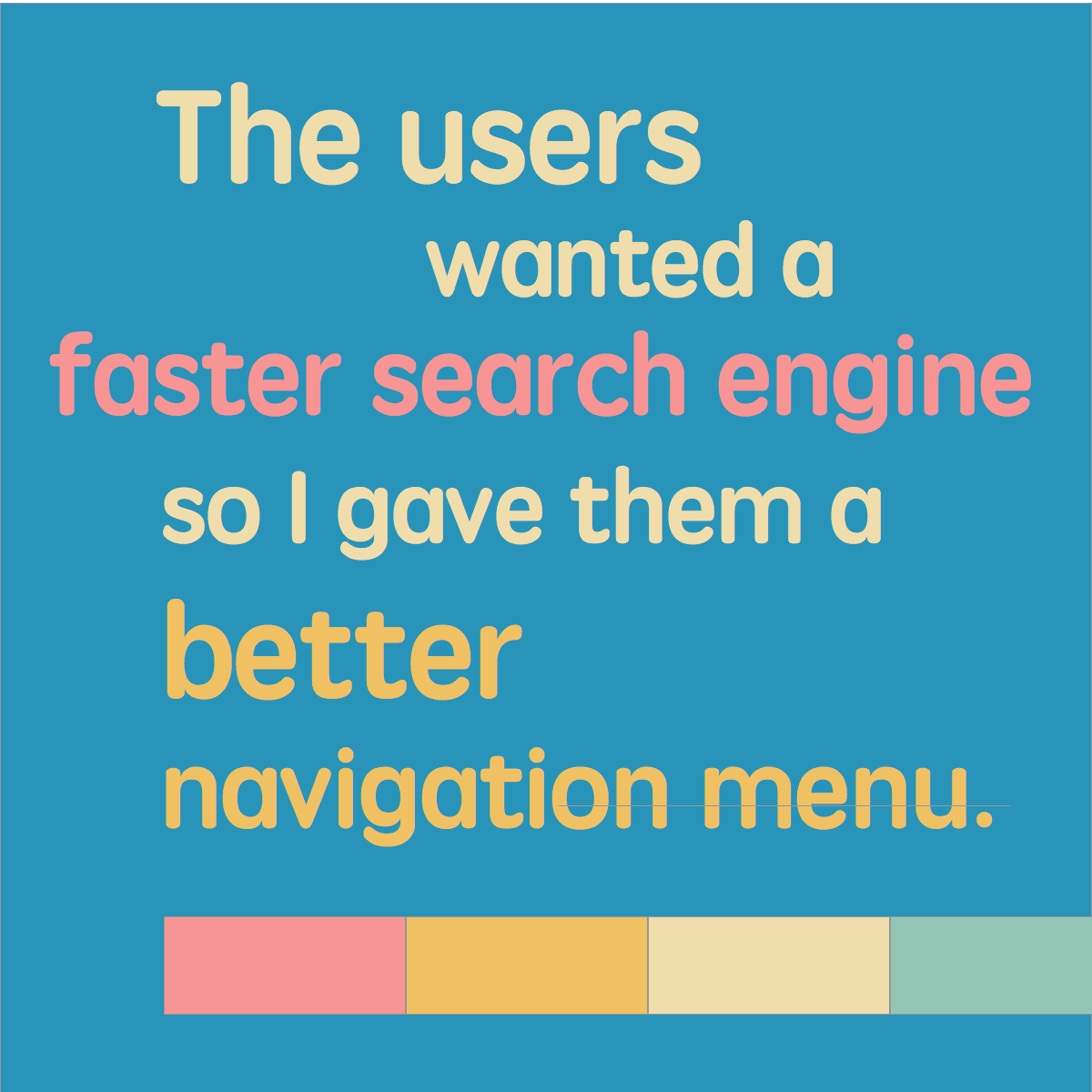 The users wanted a faster search engine so I gave them a better navigation menu.