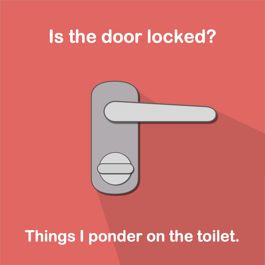 Is the door locked? Things I ponder on the toilet.
