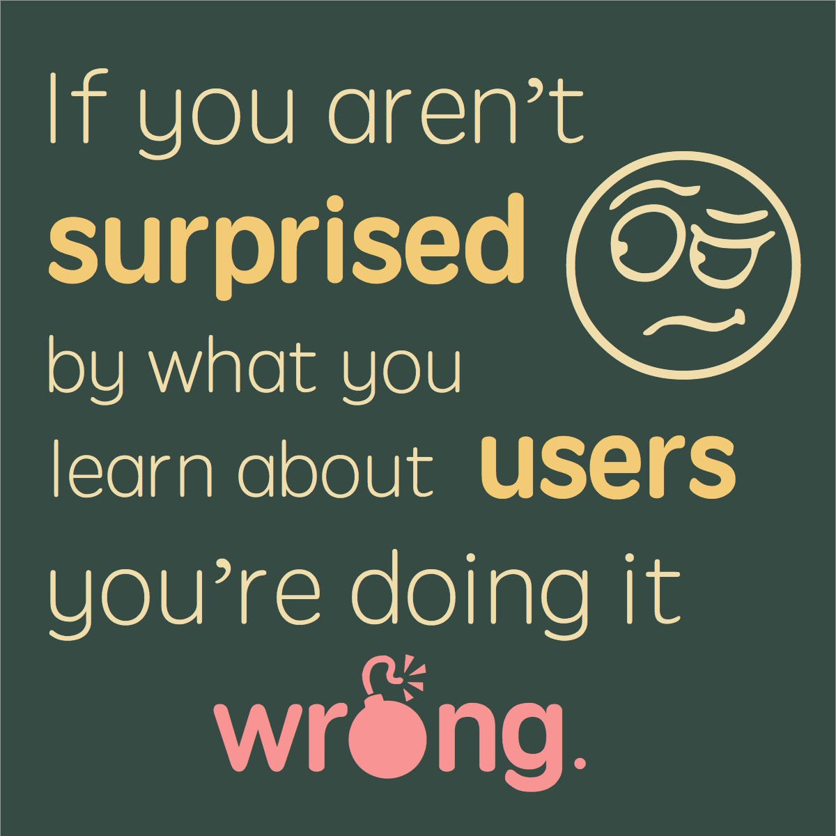 If you aren't surprised by what you learn about users you're doing it wrong.